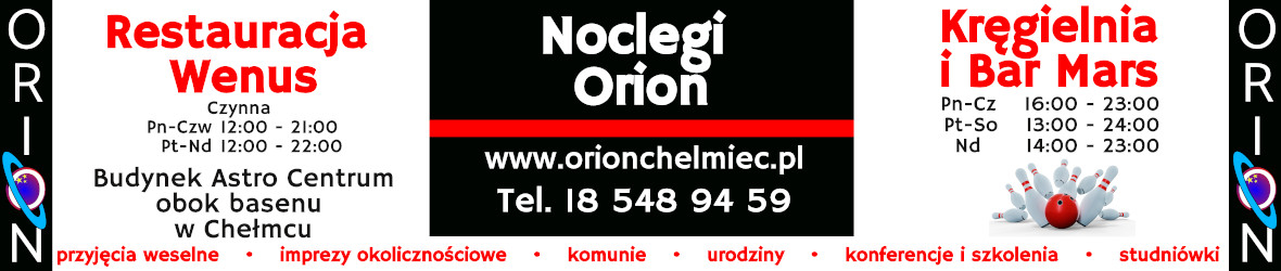 Baner reklamowy ORION - Restauracja Wenus - Czynna  Pn-Czw  12:00 - 21:00 Pt-Nd	12:00 - 22:00, Budynek Astro Centrum obok basenu w Chełmcu, Noclegi Orion www.orionchelmiec.pl Tel. 18 548 94 59, Kręgielnia i Bar Mars, Pn-Cz 16:00 - 23:00 Pt-So 13:00 - 24:00  Nd 14:00 - 23:00, przyjęcia weselne,  imprezy okolicznościowe, komunie, urodziny, konferencje i szkolenia, studniówki