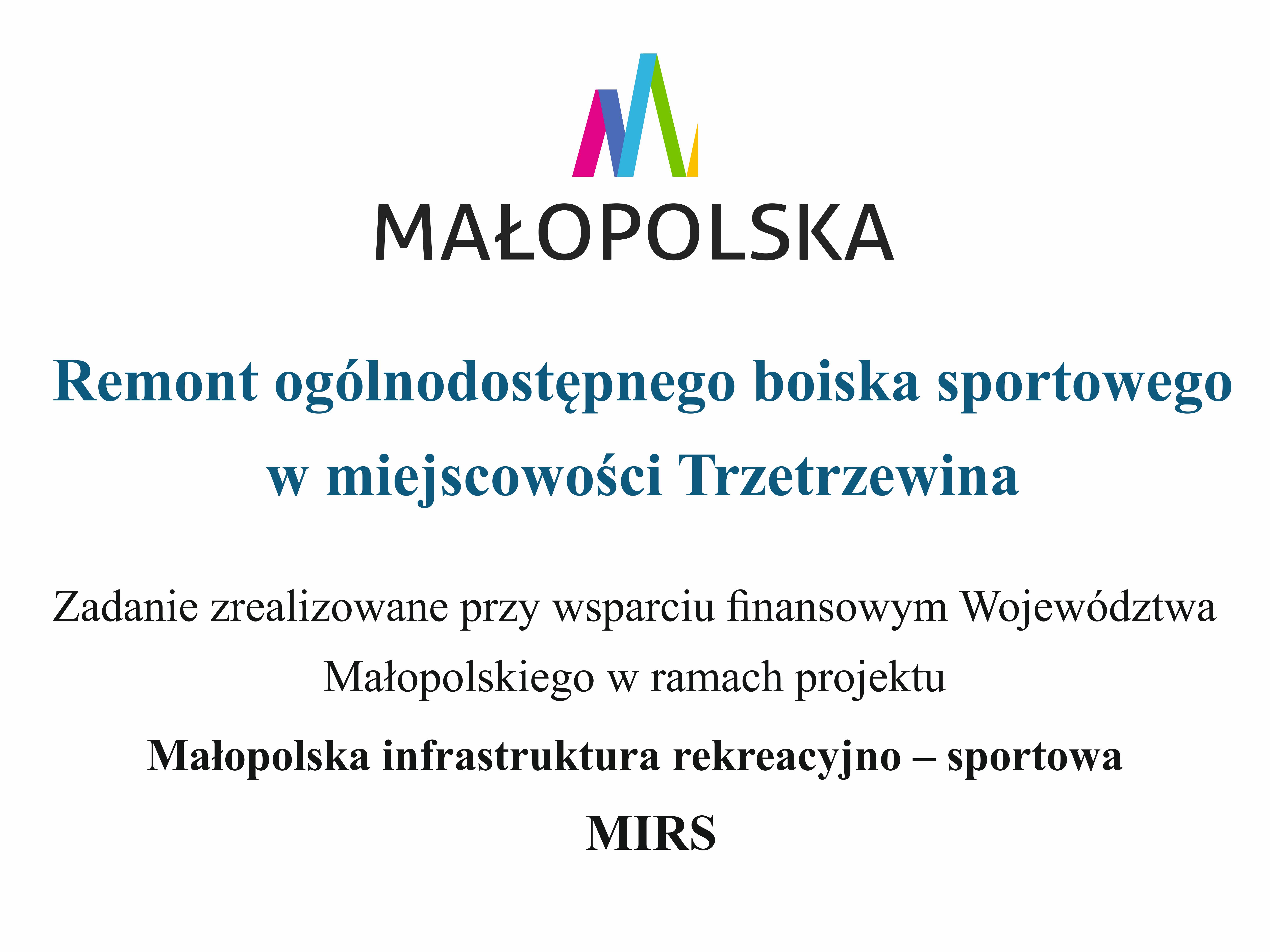 Tablica informacyjna: Od góry logo Małopolski MAŁOPOLSKA  Remont ogólnodostępnego boiska sportowego  w miejscowości Trzetrzewina  Zadanie zrealizowane przy wsparciu finansowym Województwa  Małopolskiego w ramach projektu  Małopolska infrastruktura rekreacyjno — sportowa  MIRS 