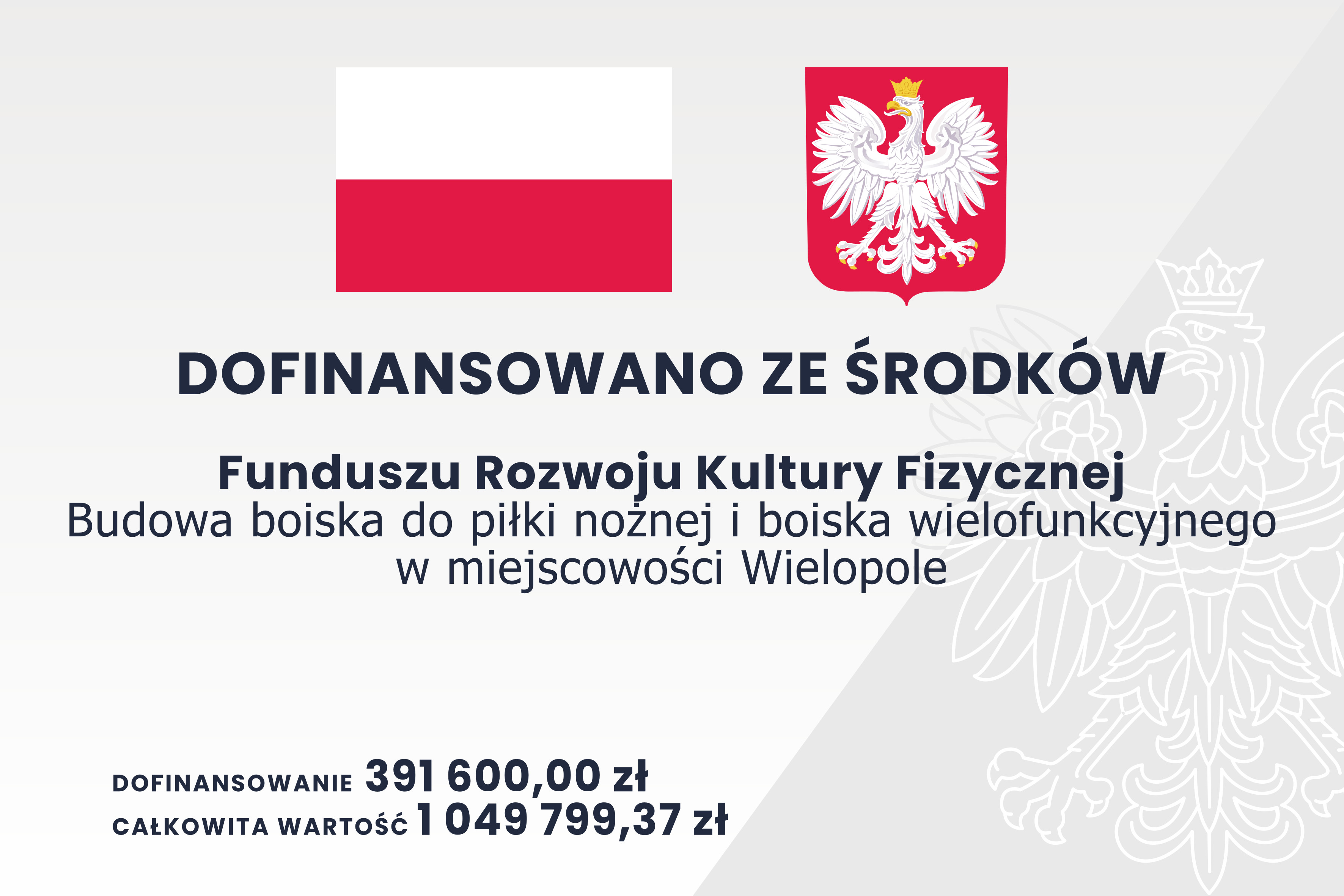 Tablica informacyjna: DOFINANSOWANO ZE ŚRODKÓW  Funduszu Rozwoju Kultury Fizycznej  Budowa boiska do piłki nożnej i boiska wielofunkcyjnego  w miejscowości Wielopole  DOFINANSOWANIE 391 600,00 Zł  CAŁKOWITA WARTOŚĆ 1 049 799,37 Zł 