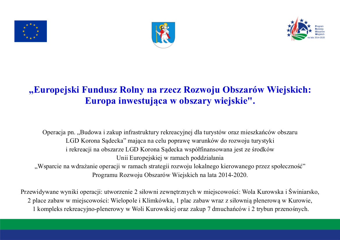 Tablica informacyjna: Od góry loga: flaga Unii Europejskiej, Herb Gminy, Logo Programu Rozwoju Obszarów Wiejskich na lata 2014-2020, poniżej tekst: Operacja pn. „Budowa i zakup infrastruktury rekreacyjnej dla turystów oraz mieszkańców obszaru  LGD Korona Sądecka” mająca na celu poprawę warunków do rozwoju turystyki  i rekreacji na obszarze LGD Korona Sądecka współfinansowana jest ze środków  Unii Europejskiej w ramach poddziałania  , Wsparcie na wdrażanie operacji w ramach strategii rozwoju lokalnego kierowanego przez społeczność”  Programu Rozwoju Obszarów Wiejskich na lata 2014-2020.  Przewidywane wyniki operacji: utworzenie 2 siłowni zewnętrznych w miejscowości: Wola Kurowska i Świniarsko,  2 place zabaw w miejscowości: Wielopole i Klimkówka, I plac zabaw wraz z siłownią plenerową w Kurowie,  I kompleks rekreacyjno-plenerowy w Woli Kurowskiej oraz zakup 7 dmuchańców i 2 trybun przenośnych.  