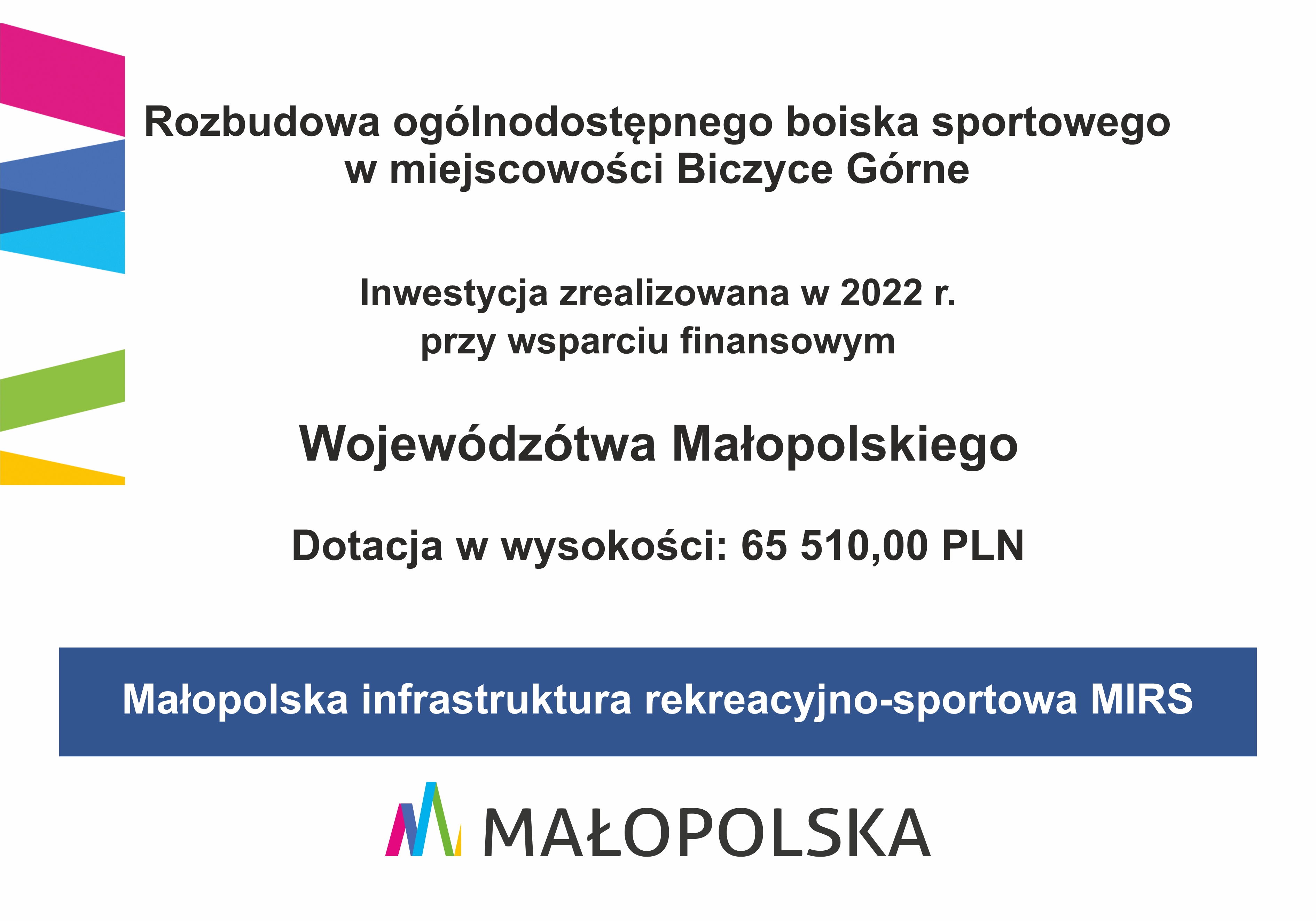 Tablica informacyjna: Rozbudowa ogólnodostępnego boiska sportowego w miejscowości Biczyce Górne Inwestycja zrealizowana w 2022 r. przy wsparciu finansowym Wojewódzótwa Małopolskiego Dotacja w wysokości: 65 510,00 PLN Małopolska infrastruktura rekreacyjno-sportowa MIRS - na dole logo Małopolska