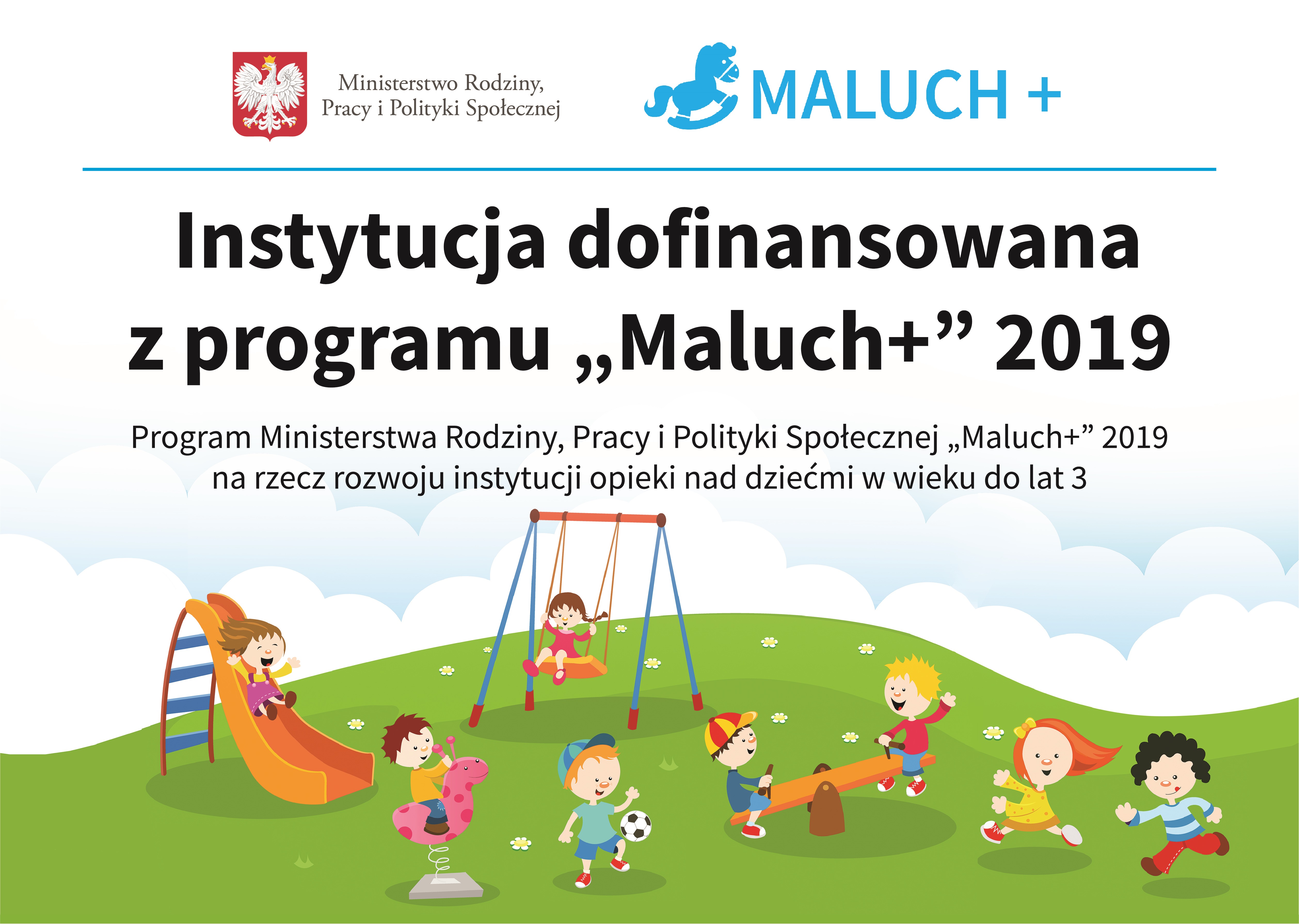 Tablica informacyjna: Od góry loga: Godło polski i napis Ministerstwo Rodziny Pracy i Polityki Społecznej - obok niebieski konik na biegunach i napis MALUCH+, poniżej tekst Ministerstwo Rodziny,  Pracy i Polityki Społecznej  B MALUCH +  Instytucja dofinansowana  z programu „Maluch+” 2019  Program Ministerstwa Rodziny, Pracy i Polityki Społecznej „Maluch+” 2019  na rzecz rozwoju instytucji opieki nad dziećmi w wieku do lat 3, poniżej rysunkowy plac zabaw z bawiącymi się dziećmi